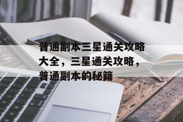 普通副本三星通关攻略大全,三星通关攻略,普通副本的秘籍 普通副本三星通关攻略大全,三星通关攻略,普通副本的秘籍