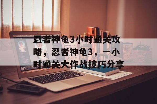 忍者神龟3小时通关攻略,忍者神龟3,一小时通关大作战技巧分享 忍者神龟3小时通关攻略,忍者神龟3,一小时通关大作战技巧分享
