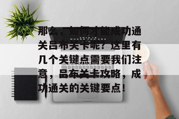 那么,如何才能成功通关吕布关卡呢?这里有几个关键点需要我们注意,吕布关卡攻略,成功通关的关键要点! 那么,如何才能成功通关吕布关卡呢?这里有几个关键点需要我们注意,吕布关卡攻略,成功通关的关键要点!