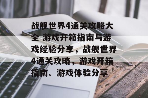 战舰世界4通关攻略大全 游戏开箱指南与游戏经验分享,战舰世界4通关攻略,游戏开箱指南、游戏体验分享 战舰世界4通关攻略大全 游戏开箱指南与游戏经验分享,战舰世界4通关攻略,游戏开箱指南、游戏体验分享