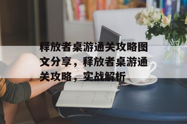 释放者桌游通关攻略图文分享,释放者桌游通关攻略,实战解析 释放者桌游通关攻略图文分享,释放者桌游通关攻略,实战解析
