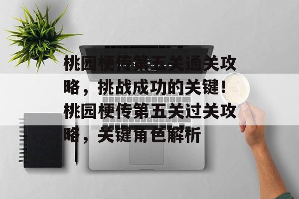 桃园梗传第五关通关攻略,挑战成功的关键!桃园梗传第五关过关攻略,关键角色解析 桃园梗传第五关通关攻略,挑战成功的关键!桃园梗传第五关过关攻略,关键角色解析