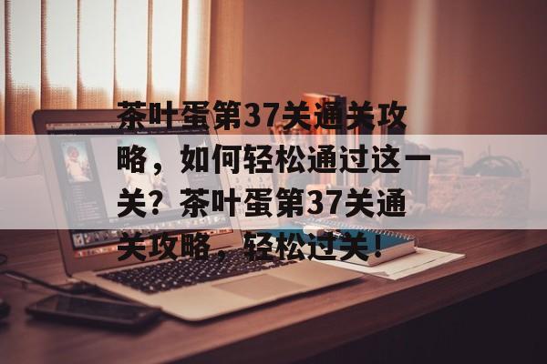 茶叶蛋第37关通关攻略,如何轻松通过这一关?茶叶蛋第37关通关攻略,轻松过关! 茶叶蛋第37关通关攻略,如何轻松通过这一关?茶叶蛋第37关通关攻略,轻松过关!
