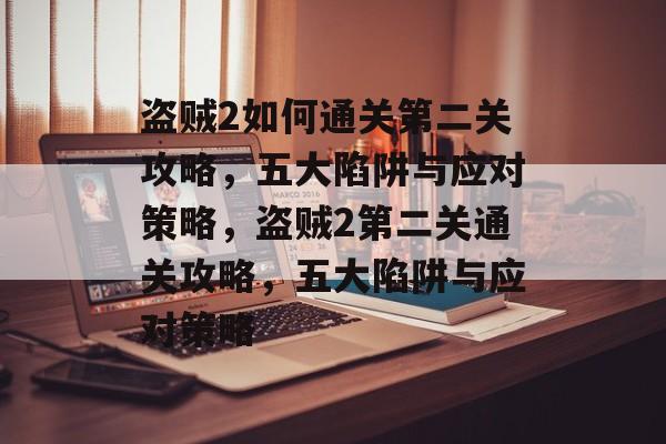 盗贼2如何通关第二关攻略，五大陷阱与应对策略，盗贼2第二关通关攻略，五大陷阱与应对策略