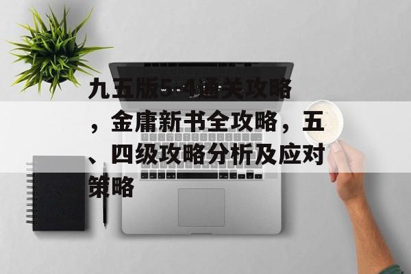 九五版5-4通关攻略，金庸新书全攻略，五、四级攻略分析及应对策略