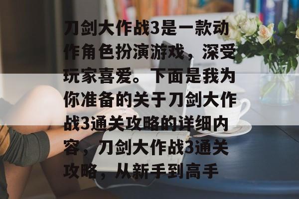 刀剑大作战3是一款动作角色扮演游戏,深受玩家喜爱。下面是我为你准备的关于刀剑大作战3通关攻略的详细内容,刀剑大作战3通关攻略,从新手到高手 刀剑大作战3是一款动作角色扮演游戏,深受玩家喜爱。下面是我为你准备的关于刀剑大作战3通关攻略的详细内容,刀剑大作战3通关攻略,从新手到高手