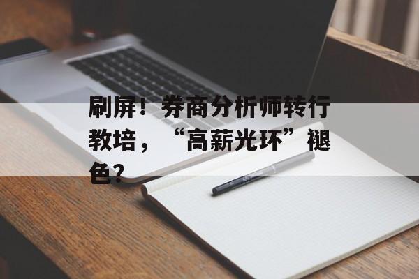 刷屏!券商分析师转行教培,“高薪光环”褪色? 刷屏!券商分析师转行教培,“高薪光环”褪色?