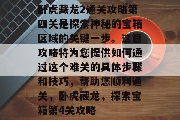 卧虎藏龙2通关攻略第四关是探索神秘的宝箱区域的关键一步。这篇攻略将为您提供如何通过这个难关的具体步骤和技巧，帮助您顺利通关，卧虎藏龙，探索宝箱第4关攻略