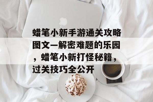 蜡笔小新手游通关攻略图文—解密难题的乐园,蜡笔小新打怪秘籍,过关技巧全公开 蜡笔小新手游通关攻略图文—解密难题的乐园,蜡笔小新打怪秘籍,过关技巧全公开