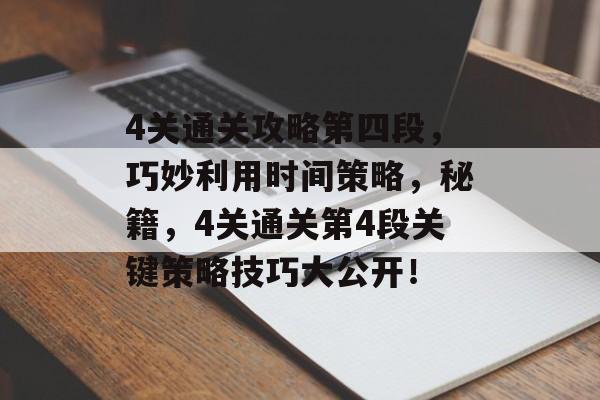 4关通关攻略第四段,巧妙利用时间策略,秘籍,4关通关第4段关键策略技巧大公开! 4关通关攻略第四段,巧妙利用时间策略,秘籍,4关通关第4段关键策略技巧大公开!