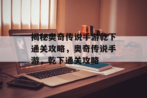揭秘奥奇传说手游乾下通关攻略,奥奇传说手游,乾下通关攻略 揭秘奥奇传说手游乾下通关攻略,奥奇传说手游,乾下通关攻略