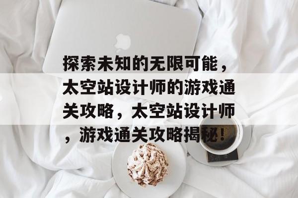 探索未知的无限可能,太空站设计师的游戏通关攻略,太空站设计师,游戏通关攻略揭秘! 探索未知的无限可能,太空站设计师的游戏通关攻略,太空站设计师,游戏通关攻略揭秘!