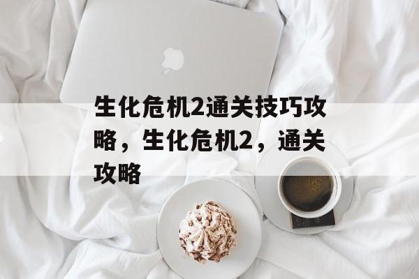 生化危机2通关技巧攻略,生化危机2,通关攻略 生化危机2通关技巧攻略,生化危机2,通关攻略