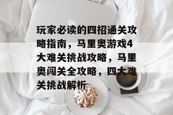 玩家必读的四招通关攻略指南,马里奥游戏4大难关挑战攻略,马里奥闯关全攻略,四大难关挑战解析 玩家必读的四招通关攻略指南,马里奥游戏4大难关挑战攻略,马里奥闯关全攻略,四大难关挑战解析