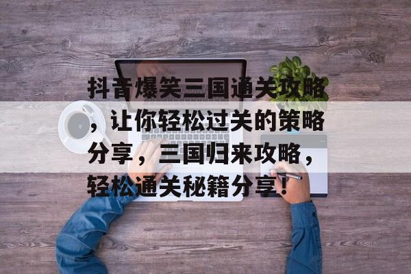 抖音爆笑三国通关攻略,让你轻松过关的策略分享,三国归来攻略,轻松通关秘籍分享! 抖音爆笑三国通关攻略,让你轻松过关的策略分享,三国归来攻略,轻松通关秘籍分享!