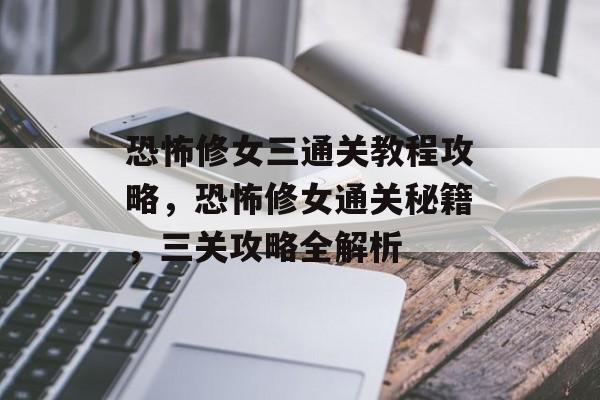 恐怖修女三通关教程攻略,恐怖修女通关秘籍,三关攻略全解析 恐怖修女三通关教程攻略,恐怖修女通关秘籍,三关攻略全解析
