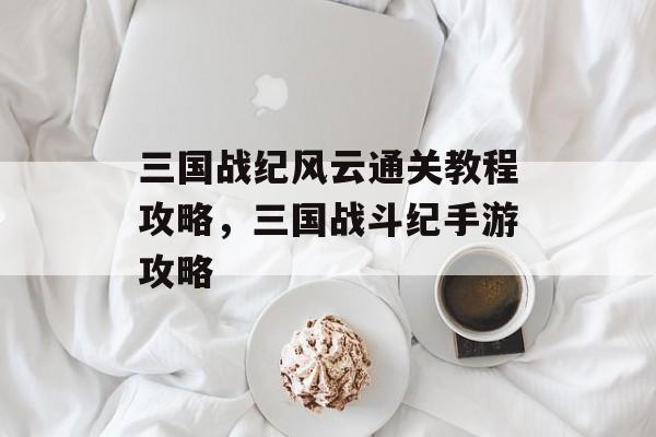 三国战纪风云通关教程攻略,三国战斗纪手游攻略 三国战纪风云通关教程攻略,三国战斗纪手游攻略