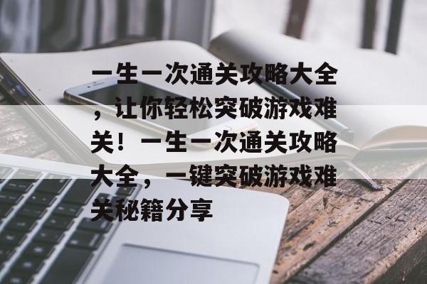 一生一次通关攻略大全,让你轻松突破游戏难关!一生一次通关攻略大全,一键突破游戏难关秘籍分享 一生一次通关攻略大全,让你轻松突破游戏难关!一生一次通关攻略大全,一键突破游戏难关秘籍分享