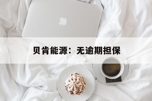 贝肯能源:无逾期担保 贝肯能源:无逾期担保