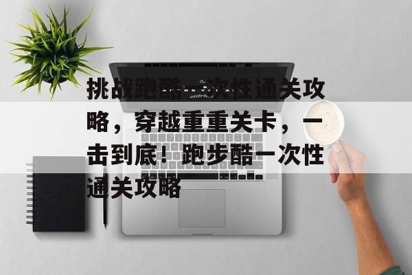 挑战跑酷一次性通关攻略,穿越重重关卡,一击到底!跑步酷一次性通关攻略 挑战跑酷一次性通关攻略,穿越重重关卡,一击到底!跑步酷一次性通关攻略