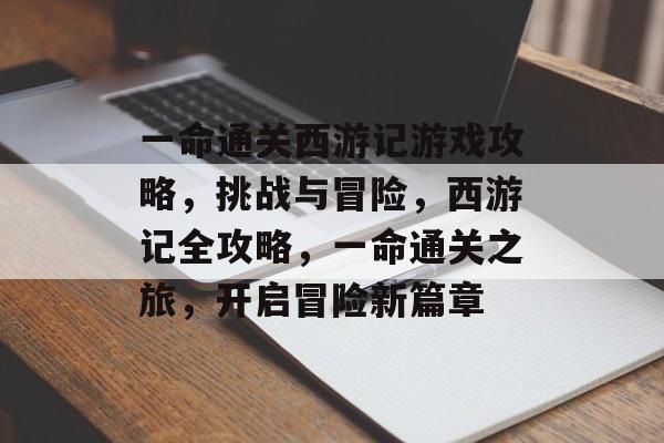 一命通关西游记游戏攻略,挑战与冒险,西游记全攻略,一命通关之旅,开启冒险新篇章 一命通关西游记游戏攻略,挑战与冒险,西游记全攻略,一命通关之旅,开启冒险新篇章
