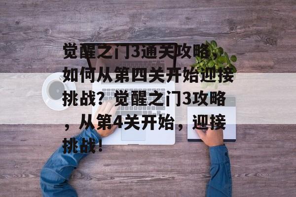 觉醒之门3通关攻略,如何从第四关开始迎接挑战?觉醒之门3攻略,从第4关开始,迎接挑战! 觉醒之门3通关攻略,如何从第四关开始迎接挑战?觉醒之门3攻略,从第4关开始,迎接挑战!