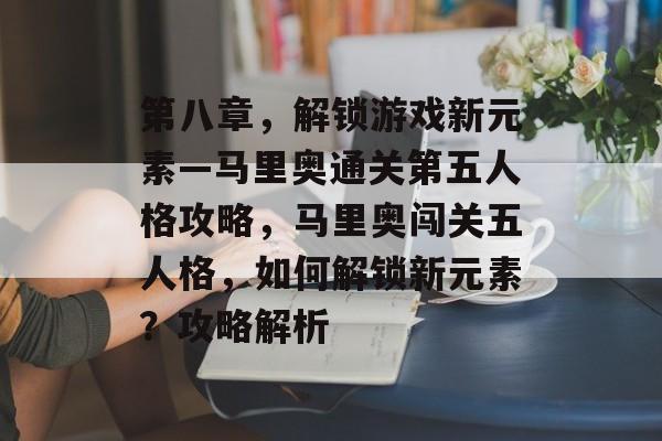 第八章,解锁游戏新元素—马里奥通关第五人格攻略,马里奥闯关五人格,如何解锁新元素?攻略解析 第八章,解锁游戏新元素—马里奥通关第五人格攻略,马里奥闯关五人格,如何解锁新元素?攻略解析