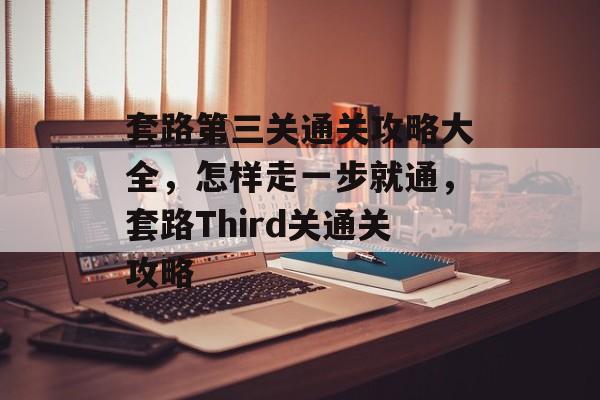 套路第三关通关攻略大全,怎样走一步就通,套路Third关通关攻略 套路第三关通关攻略大全,怎样走一步就通,套路Third关通关攻略
