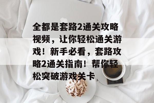 全都是套路2通关攻略视频,让你轻松通关游戏!新手必看,套路攻略2通关指南!帮你轻松突破游戏关卡 全都是套路2通关攻略视频,让你轻松通关游戏!新手必看,套路攻略2通关指南!帮你轻松突破游戏关卡