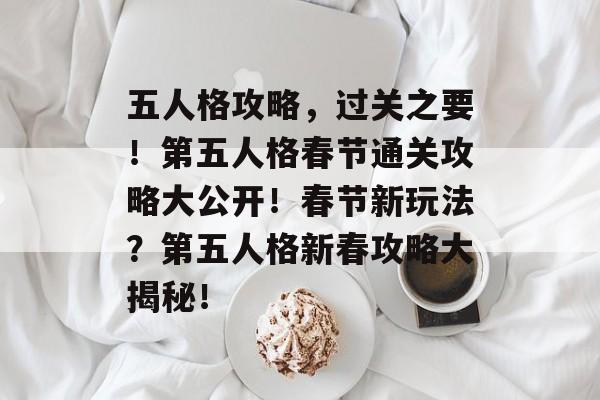 五人格攻略,过关之要!第五人格春节通关攻略大公开!春节新玩法?第五人格新春攻略大揭秘! 五人格攻略,过关之要!第五人格春节通关攻略大公开!春节新玩法?第五人格新春攻略大揭秘!