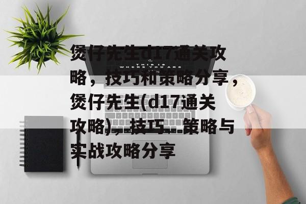 煲仔先生d17通关攻略,技巧和策略分享,煲仔先生(d17通关攻略),技巧、策略与实战攻略分享 煲仔先生d17通关攻略,技巧和策略分享,煲仔先生(d17通关攻略),技巧、策略与实战攻略分享