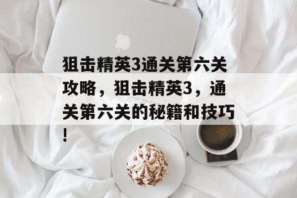 狙击精英3通关第六关攻略,狙击精英3,通关第六关的秘籍和技巧! 狙击精英3通关第六关攻略,狙击精英3,通关第六关的秘籍和技巧!