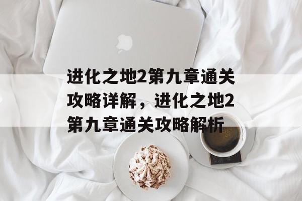进化之地2第九章通关攻略详解,进化之地2第九章通关攻略解析 进化之地2第九章通关攻略详解,进化之地2第九章通关攻略解析