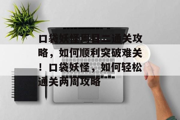 口袋妖怪周目二通关攻略,如何顺利突破难关!口袋妖怪,如何轻松通关两周攻略 口袋妖怪周目二通关攻略,如何顺利突破难关!口袋妖怪,如何轻松通关两周攻略