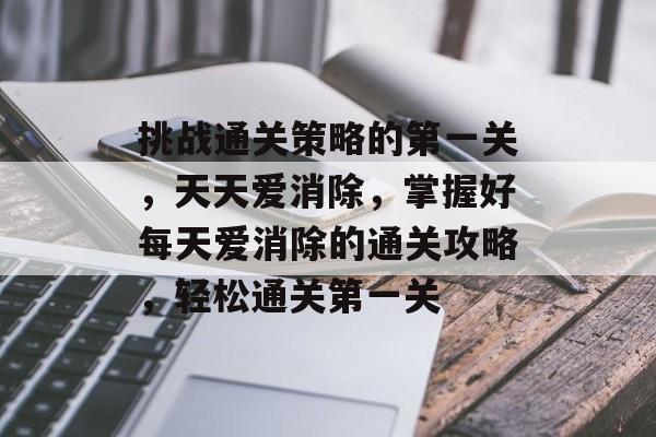挑战通关策略的第一关,天天爱消除,掌握好每天爱消除的通关攻略,轻松通关第一关 挑战通关策略的第一关,天天爱消除,掌握好每天爱消除的通关攻略,轻松通关第一关