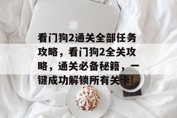看门狗2通关全部任务攻略,看门狗2全关攻略,通关必备秘籍,一键成功解锁所有关卡! 看门狗2通关全部任务攻略,看门狗2全关攻略,通关必备秘籍,一键成功解锁所有关卡!