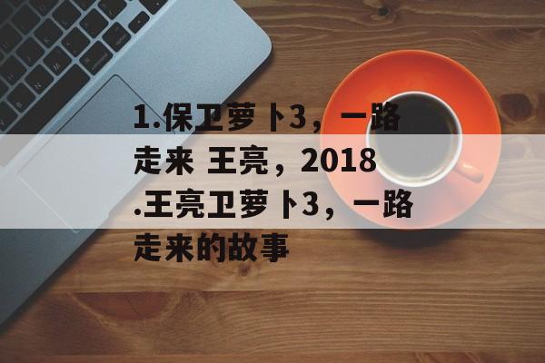 1.保卫萝卜3,一路走来 王亮,2018.王亮卫萝卜3,一路走来的故事 1.保卫萝卜3,一路走来 王亮,2018.王亮卫萝卜3,一路走来的故事