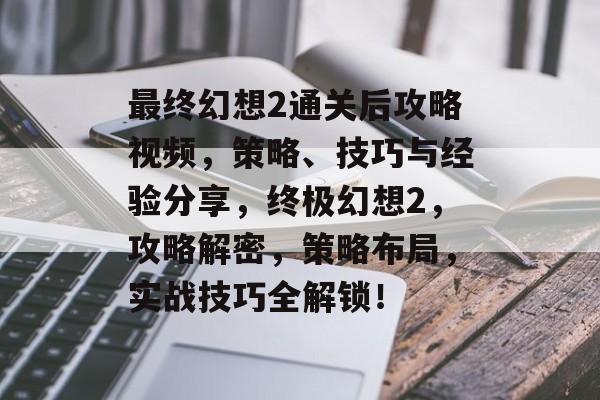 最终幻想2通关后攻略视频,策略、技巧与经验分享,终极幻想2,攻略解密,策略布局,实战技巧全解锁! 最终幻想2通关后攻略视频,策略、技巧与经验分享,终极幻想2,攻略解密,策略布局,实战技巧全解锁!