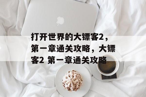 打开世界的大镖客2，第一章通关攻略，大镖客2 第一章通关攻略