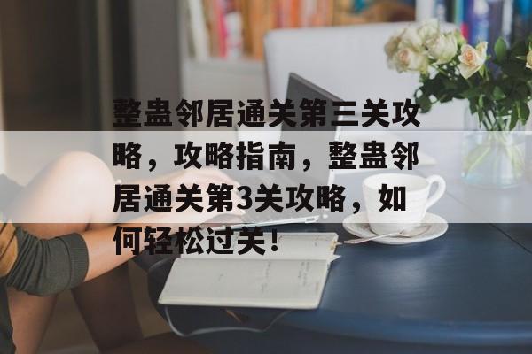 整蛊邻居通关第三关攻略,攻略指南,整蛊邻居通关第3关攻略,如何轻松过关! 整蛊邻居通关第三关攻略,攻略指南,整蛊邻居通关第3关攻略,如何轻松过关!