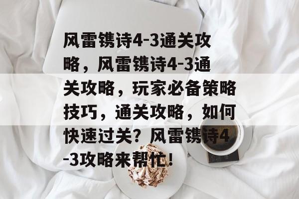 风雷镌诗4-3通关攻略,风雷镌诗4-3通关攻略,玩家必备策略技巧,通关攻略,如何快速过关?风雷镌诗4-3攻略来帮忙! 风雷镌诗4-3通关攻略,风雷镌诗4-3通关攻略,玩家必备策略技巧,通关攻略,如何快速过关?风雷镌诗4-3攻略来帮忙!