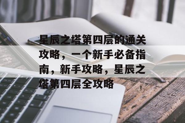 星辰之塔第四层的通关攻略,一个新手必备指南,新手攻略,星辰之塔第四层全攻略 星辰之塔第四层的通关攻略,一个新手必备指南,新手攻略,星辰之塔第四层全攻略
