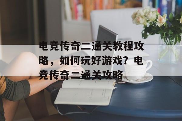 电竞传奇二通关教程攻略，如何玩好游戏？电竞传奇二通关攻略