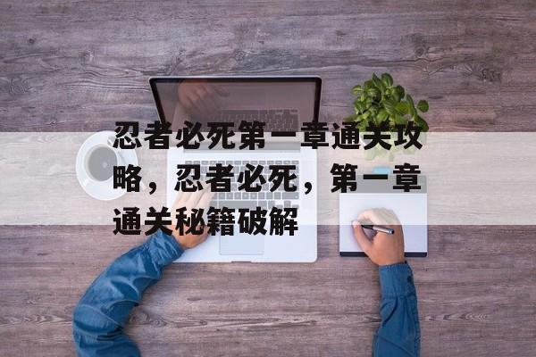 忍者必死第一章通关攻略,忍者必死,第一章通关秘籍破解 忍者必死第一章通关攻略,忍者必死,第一章通关秘籍破解