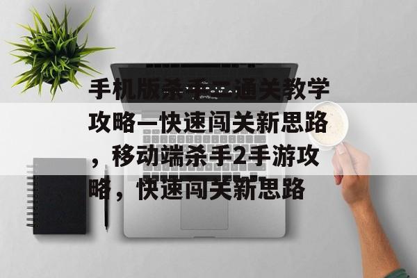 手机版杀手二通关教学攻略—快速闯关新思路,移动端杀手2手游攻略,快速闯关新思路 手机版杀手二通关教学攻略—快速闯关新思路,移动端杀手2手游攻略,快速闯关新思路