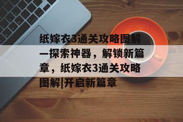 纸嫁衣3通关攻略图解—探索神器,解锁新篇章,纸嫁衣3通关攻略图解|开启新篇章 纸嫁衣3通关攻略图解—探索神器,解锁新篇章,纸嫁衣3通关攻略图解|开启新篇章