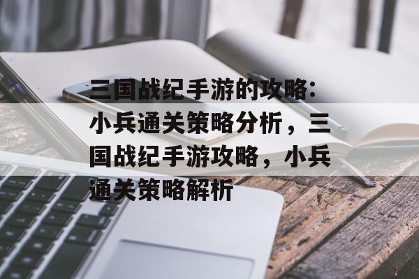 三国战纪手游的攻略:小兵通关策略分析,三国战纪手游攻略,小兵通关策略解析 三国战纪手游的攻略:小兵通关策略分析,三国战纪手游攻略,小兵通关策略解析