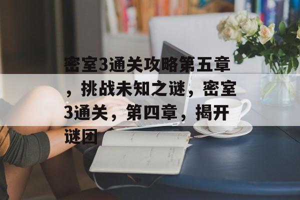 密室3通关攻略第五章,挑战未知之谜,密室3通关,第四章,揭开谜团 密室3通关攻略第五章,挑战未知之谜,密室3通关,第四章,揭开谜团