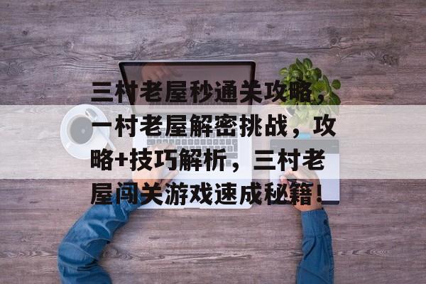 三村老屋秒通关攻略,一村老屋解密挑战,攻略+技巧解析,三村老屋闯关游戏速成秘籍! 三村老屋秒通关攻略,一村老屋解密挑战,攻略+技巧解析,三村老屋闯关游戏速成秘籍!