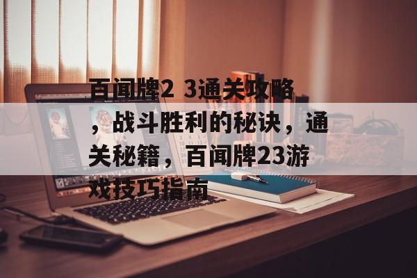 百闻牌2 3通关攻略，战斗胜利的秘诀，通关秘籍，百闻牌23游戏技巧指南